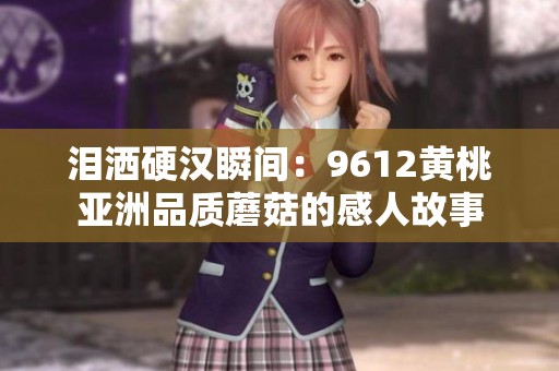 泪洒硬汉瞬间：9612黄桃亚洲品质蘑菇的感人故事