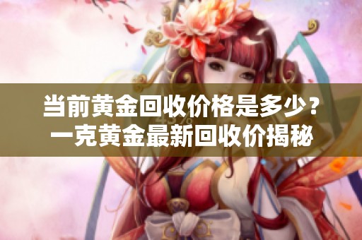 当前黄金回收价格是多少？一克黄金最新回收价揭秘
