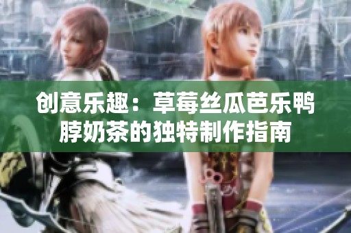创意乐趣：草莓丝瓜芭乐鸭脖奶茶的独特制作指南