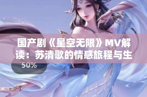 国产剧《星空无限》MV解读：苏清歌的情感旅程与生动展现