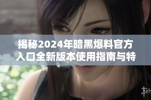 揭秘2024年暗黑爆料官方入口全新版本使用指南与特点分析