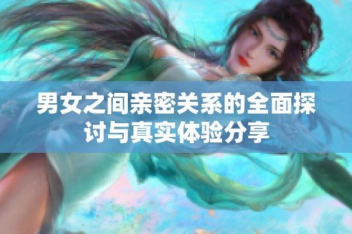 男女之间亲密关系的全面探讨与真实体验分享