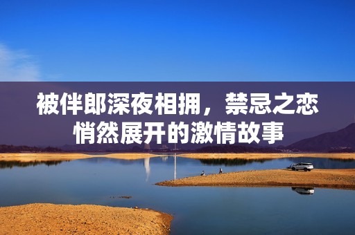 被伴郎深夜相拥，禁忌之恋悄然展开的激情故事