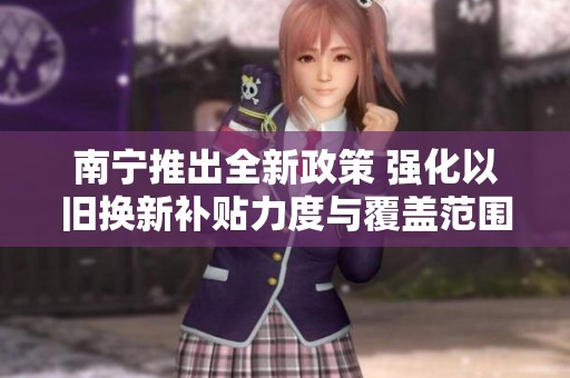 南宁推出全新政策 强化以旧换新补贴力度与覆盖范围