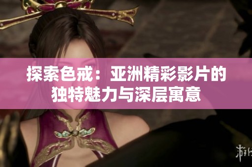 探索色戒：亚洲精彩影片的独特魅力与深层寓意