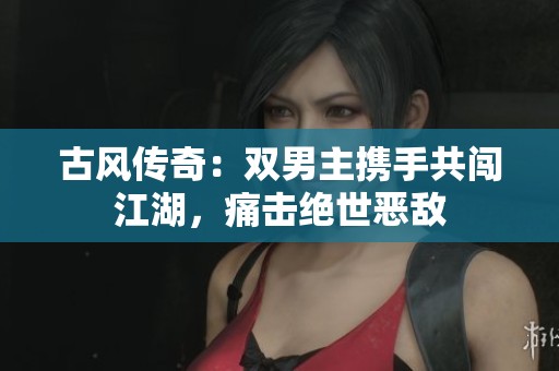 古风传奇：双男主携手共闯江湖，痛击绝世恶敌