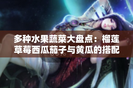 多种水果蔬菜大盘点：榴莲草莓西瓜茄子与黄瓜的搭配魅力