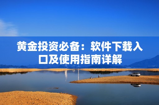 黄金投资必备：软件下载入口及使用指南详解