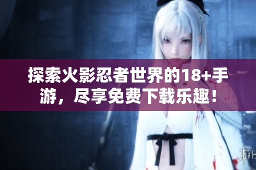 探索火影忍者世界的18+手游，尽享免费下载乐趣！