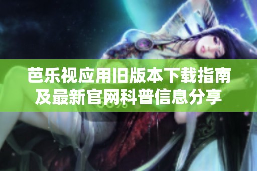 芭乐视应用旧版本下载指南及最新官网科普信息分享