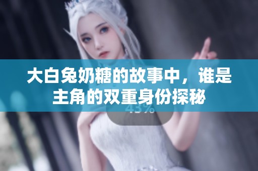 大白兔奶糖的故事中，谁是主角的双重身份探秘