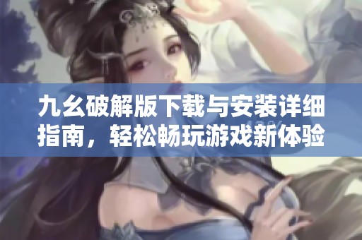 九幺破解版下载与安装详细指南，轻松畅玩游戏新体验