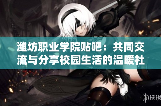 潍坊职业学院贴吧：共同交流与分享校园生活的温暖社区