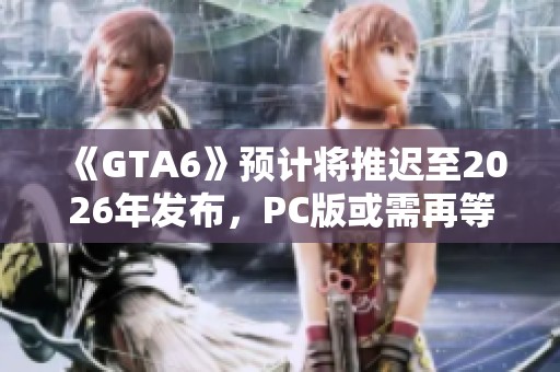 《GTA6》预计将推迟至2026年发布，PC版或需再等一年