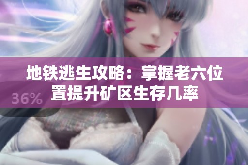 地铁逃生攻略：掌握老六位置提升矿区生存几率