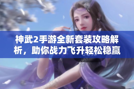 神武2手游全新套装攻略解析，助你战力飞升轻松稳赢！