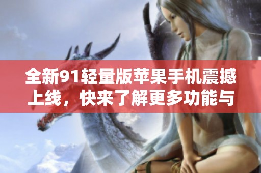 全新91轻量版苹果手机震撼上线，快来了解更多功能与优势