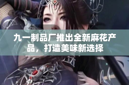 九一制品厂推出全新麻花产品，打造美味新选择