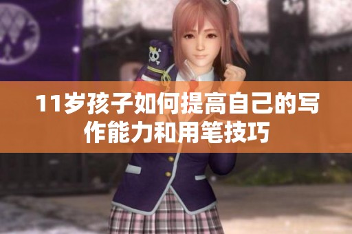 11岁孩子如何提高自己的写作能力和用笔技巧