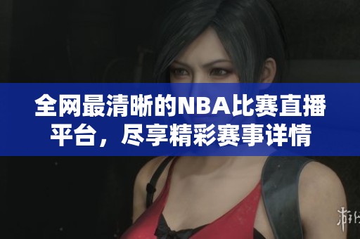 全网最清晰的NBA比赛直播平台，尽享精彩赛事详情