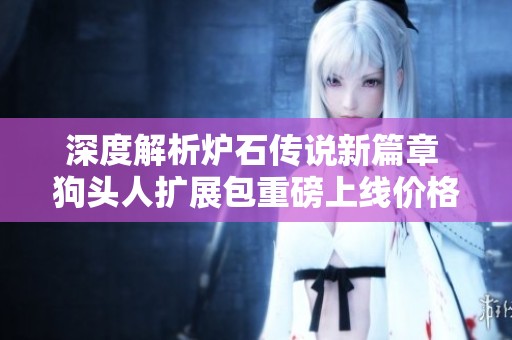 深度解析炉石传说新篇章 狗头人扩展包重磅上线价格亲民