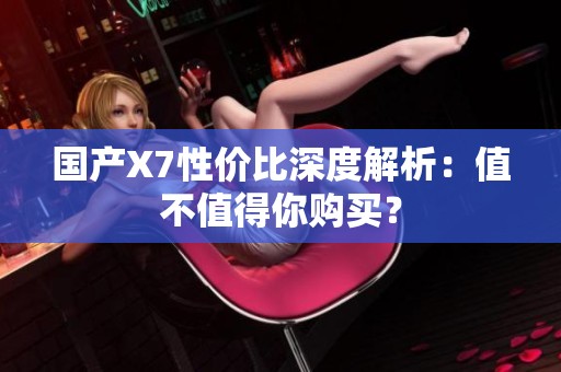 国产X7性价比深度解析：值不值得你购买？