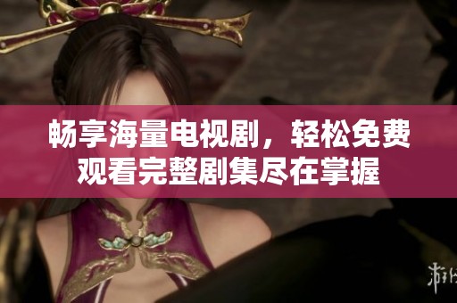 畅享海量电视剧，轻松免费观看完整剧集尽在掌握