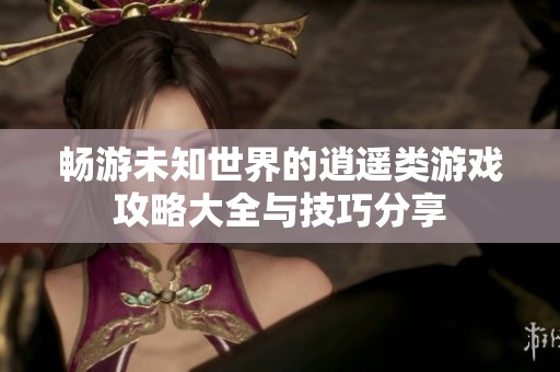 畅游未知世界的逍遥类游戏攻略大全与技巧分享