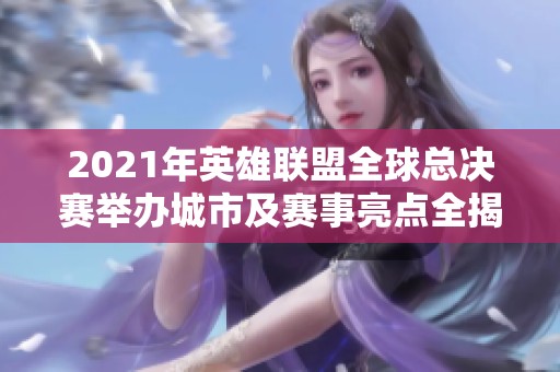2021年英雄联盟全球总决赛举办城市及赛事亮点全揭秘