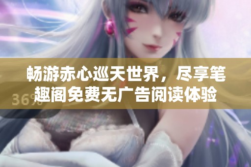 畅游赤心巡天世界，尽享笔趣阁免费无广告阅读体验