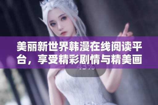 美丽新世界韩漫在线阅读平台，享受精彩剧情与精美画风