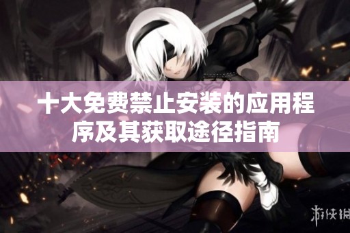 十大免费禁止安装的应用程序及其获取途径指南