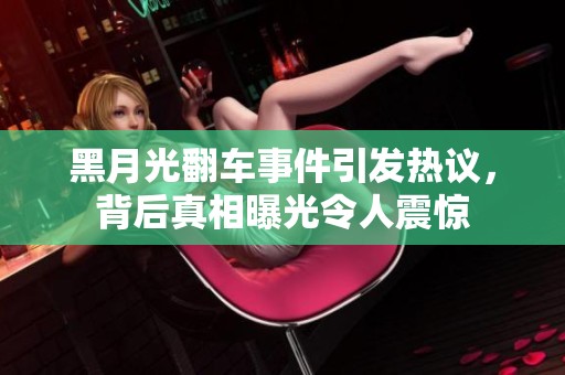 黑月光翻车事件引发热议，背后真相曝光令人震惊