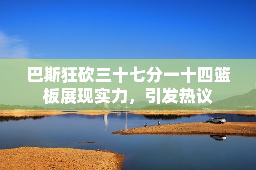 巴斯狂砍三十七分一十四篮板展现实力，引发热议