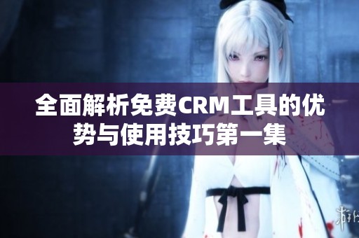 全面解析免费CRM工具的优势与使用技巧第一集