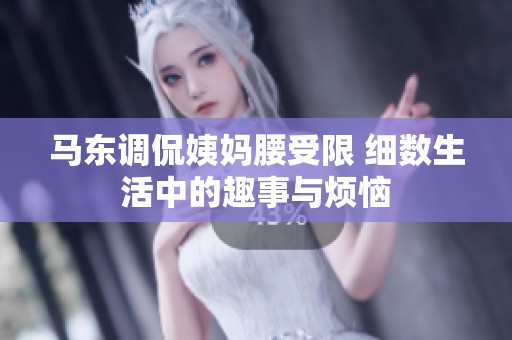 马东调侃姨妈腰受限 细数生活中的趣事与烦恼
