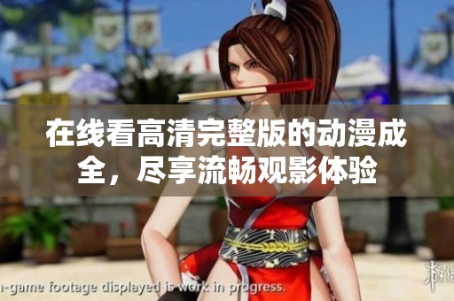 在线看高清完整版的动漫成全，尽享流畅观影体验