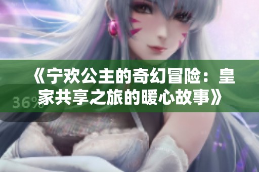 《宁欢公主的奇幻冒险：皇家共享之旅的暖心故事》