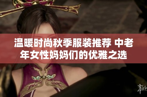 温暖时尚秋季服装推荐 中老年女性妈妈们的优雅之选