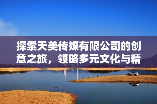 探索天美传媒有限公司的创意之旅，领略多元文化与精彩瞬间