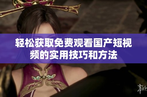 轻松获取免费观看国产短视频的实用技巧和方法