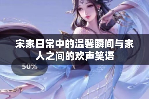 宋家日常中的温馨瞬间与家人之间的欢声笑语