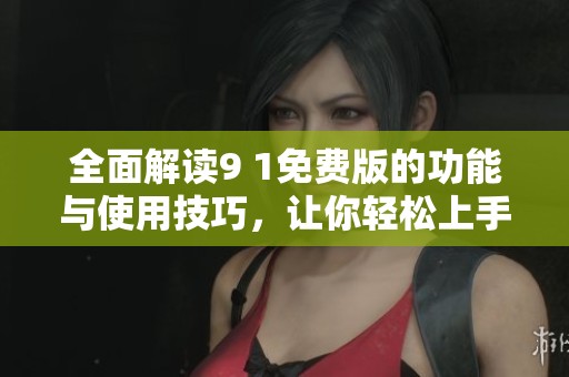 全面解读9 1免费版的功能与使用技巧，让你轻松上手