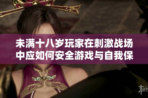 未满十八岁玩家在刺激战场中应如何安全游戏与自我保护