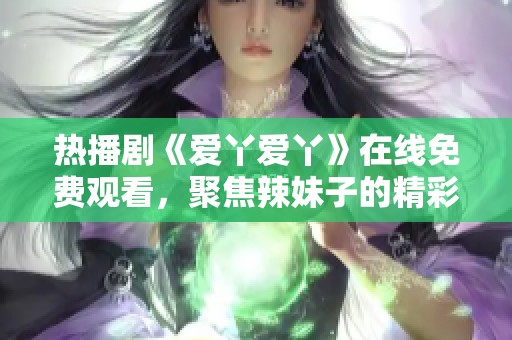 热播剧《爱丫爱丫》在线免费观看，聚焦辣妹子的精彩故事