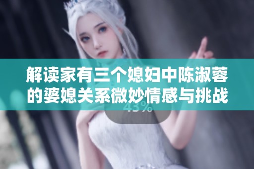 解读家有三个媳妇中陈淑蓉的婆媳关系微妙情感与挑战