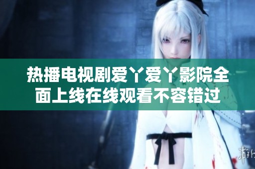 热播电视剧爱丫爱丫影院全面上线在线观看不容错过
