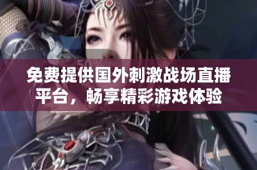 免费提供国外刺激战场直播平台，畅享精彩游戏体验