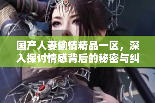 国产人妻偷情精品一区，深入探讨情感背后的秘密与纠葛
