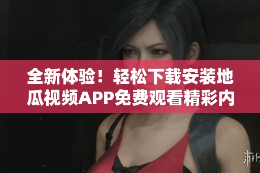 全新体验！轻松下载安装地瓜视频APP免费观看精彩内容